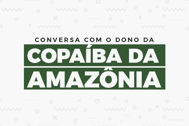 Conversa com o dono da Copaíba da Amazônia