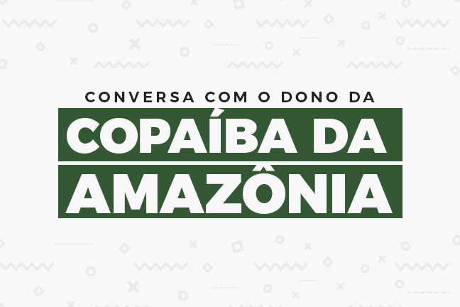 Conversa com o dono da Copaíba da Amazônia