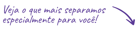 Veja o que mais separamos especialmente para você!